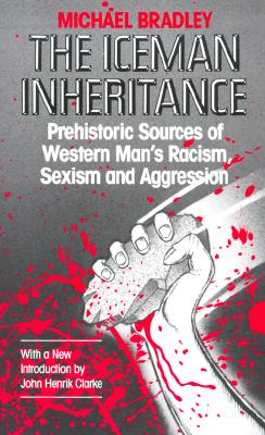 The Iceman Inheritance: Prehistoric Sources of Western Man's Racism, Sexism and Aggression By Michael Bradley, John Henrik Clarke (Joint Author) Cover Image