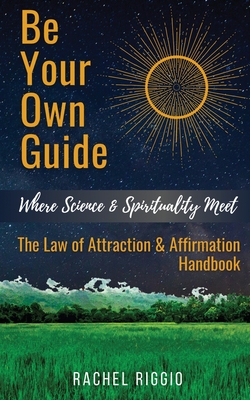Be Your Own Guide: Where Science and Spirituality Meet - The Law of Attraction and Affirmation Handbook By Rachel Riggio Cover Image