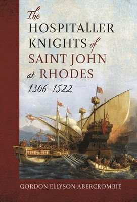 The Hospitaller Knights of Saint John at Rhodes 1306-1522 By Gordon Ellyson Abercrombie Cover Image