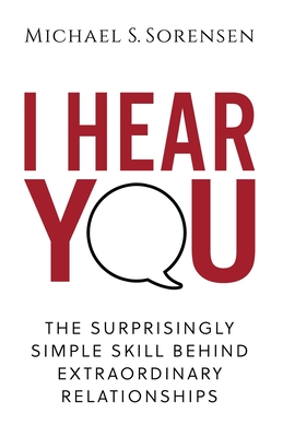 I Hear You: The Surprisingly Simple Skill Behind Extraordinary Relationships By Michael S. Sorensen Cover Image
