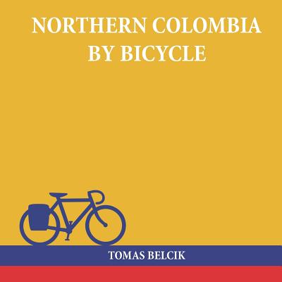 Northern Colombia by Bicycle: Cycling Cartagena Via Santa Marta, Bucaramanga and Santa Cruz de Mompox Back to the Caribbean Coast (Travel Pictorial) By Tomas Belcik Cover Image