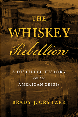 The Whiskey Rebellion: A Distilled History of an American Crisis By Brady J. Crytzer Cover Image