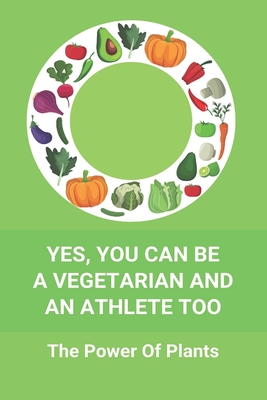 Yes, You Can Be A Vegetarian And An Athlete Too: The Power Of Plants: Vegan Athlete Diet Book Cover Image