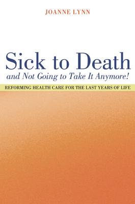 Sick To Death and Not Going to Take It Anymore!: Reforming Health Care for the Last Years of Life (California/Milbank Books on Health and the Public #10) By Joanne Lynn Cover Image