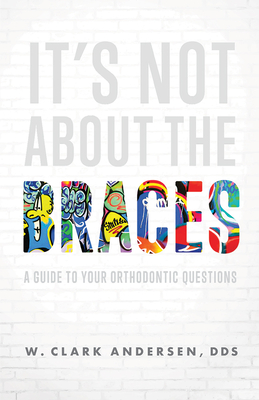 It's Not about the Braces: A Guide to Your Orthodontic Questions By W. Clark Andersen Cover Image