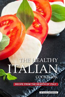 The Healthy Italian Cookbook: Recipe from the Hearth of Italy By Alice Waterson Cover Image