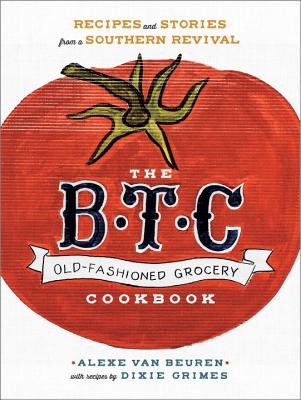 The B.T.C. Old-Fashioned Grocery Cookbook: Recipes and Stories from a Southern Revival By Alexe van Beuren, Dixie Grimes Cover Image