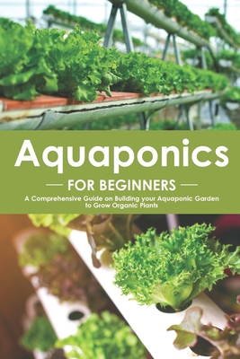 Aquaponics for Beginners: A Comprehensive Guide on Building your Aquaponic Garden to Grow Organic Plants Cover Image