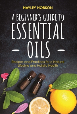A Beginner's Guide to Essential Oils: Recipes and Practices for a Natural Lifestyle and Holistic Health (Essential Oils Reference Guide, Aromatherapy