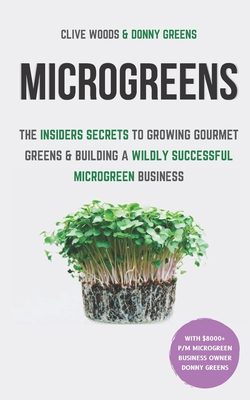 Microgreens: The Insiders Secrets To Growing Gourmet Greens & Building A Wildly Successful Microgreen Business By Donny Greens, Clive Woods Cover Image