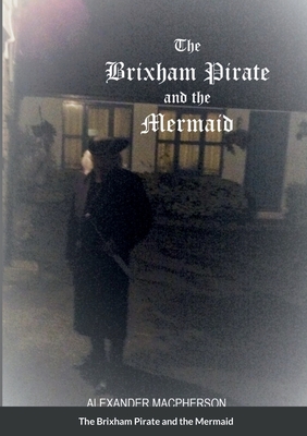 The Brixham Pirate and the Mermaid: He was a Royal Naval officer, but became a Pirate. By Alexander MacPherson Cover Image