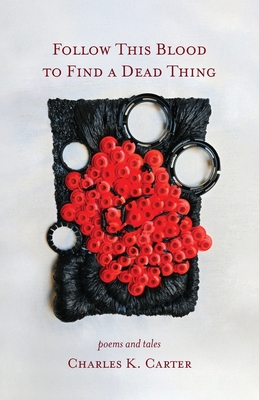 Follow This Blood to Find a Dead Thing: Poems and Tales By Charles K. Carter Cover Image