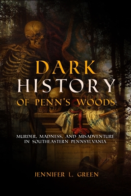 Dark History of Penn's Woods: Murder, Madness, and Misadventure in Southeastern Pennsylvania By Jennifer L. Green Cover Image