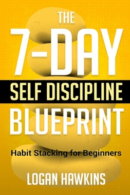 The 7-Day Self Discipline Blueprint: Habit Stacking for Beginners By Logan Hawkins Cover Image