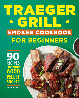 Traeger Grill Smoker Cookbook for Beginners: 90 Recipes for Your Wood Pellet Smoker By Cheri Reneé Cover Image
