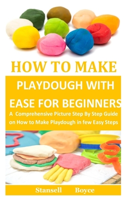 How To Make Playdough With Ease for Beginners: A Comprehensive Picture Step By Step Guide on How to Make Playdough in few Easy Steps By Stansell Boyce Cover Image