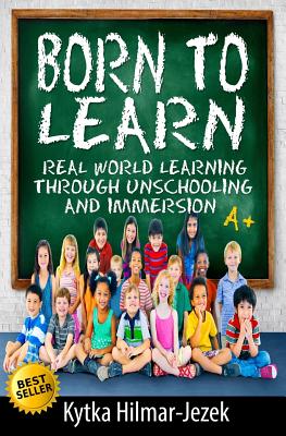 Born to Learn: Real World Learning Through Unschooling and Immersion By Kytka Hilmar-Jezek Cover Image