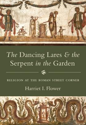 The Dancing Lares and the Serpent in the Garden: Religion at the Roman Street Corner By Harriet I. Flower Cover Image