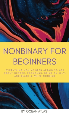 Nonbinary For Beginners: Everything you've been afraid to ask about gender, pronouns, being an ally, and black & white thinking Cover Image