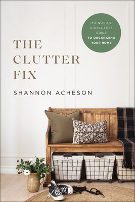 The Clutter Fix: The No-Fail, Stress-Free Guide to Organizing Your Home By Shannon Acheson Cover Image