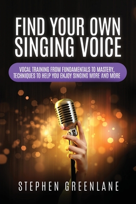 Find Your Own Singing Voice: Vocal Training from Fundamentals to Mastery, Techniques to Help You Enjoy Singing More and More Cover Image