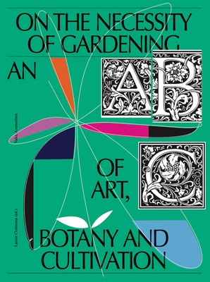 On the Necessity of Gardening: An ABC of Art, Botany and Cultivation By Laurie Cluitmans (Editor), Marieke Barnas (Text by (Art/Photo Books)), René de Kam (Text by (Art/Photo Books)) Cover Image