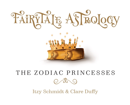 Fairytale Astrology, The Zodiac Princesses: Once upon a time there were twelve princesses... By Itzy Schmidt, Clare Duffy (Illustrator) Cover Image
