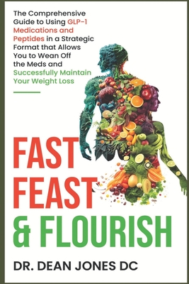 books about glp 1 Fast, Feast & Flourish: The Comprehensive Guide to Using GLP-1 Medications  and Peptides in a Strategic Format that Allows You to Wean Off the