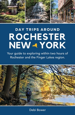 Day Trips Around Rochester, New York: Your guide to exploring within two hours of Rochester and the Finger Lakes region. By Debi Bower Cover Image
