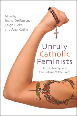 Unruly Catholic Feminists: Prose, Poetry, and the Future of the Faith (Excelsior Editions) By Jeana Delrosso (Editor), Leigh Eicke (Editor), Ana Kothe (Editor) Cover Image