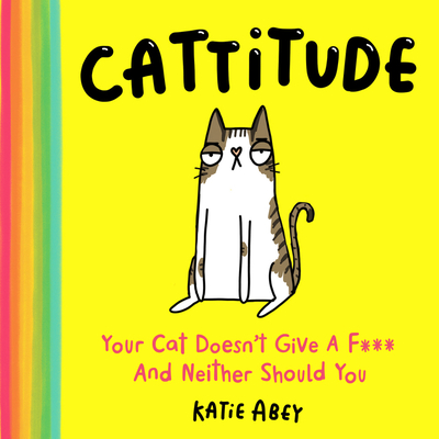 Cattitude: Your Cat Doesn't Give a F*** and Neither Should You By Katie Abey Cover Image