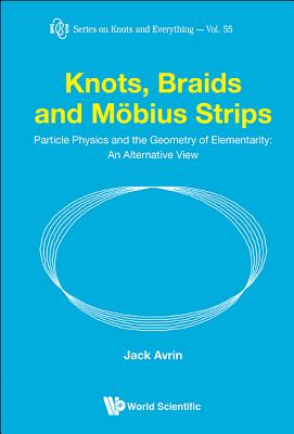Knots, Braids and Mobius Strips - Particle Physics and the Geometry of Elementarity: An Alternative View (Knots and Everything #55) By Jack Shulman Avrin Cover Image