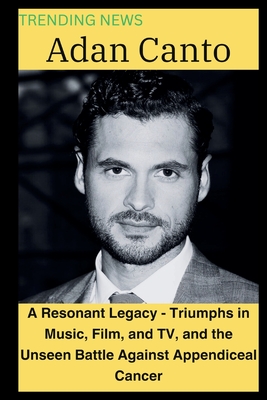 Adan Canto: A Resonant Legacy - Triumphs in Music, Film, and TV, and the Unseen Battle Against Appendiceal Cancer Cover Image