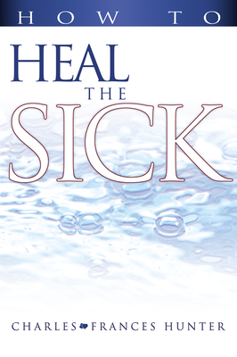 How to Heal the Sick By Charles Hunter, Frances Hunter, Joan Hunter (Foreword by) Cover Image