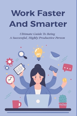 Work Faster And Smarter: Ultimate Guide To Being A Successful, Highly Productive Person: Not Harder Cover Image