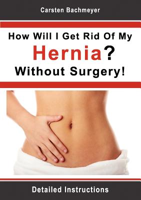 How Will I Get Rid Of My Hernia? Without Surgery!: Detailed Instructions Cover Image