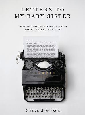 Letters To My Baby Sister: Moving Past Paralyzing Fear to Hope, Peace and Joy By Steve Johnson Cover Image
