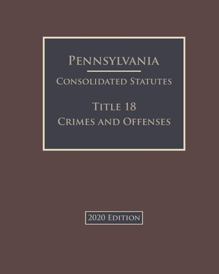 Pennsylvania Consolidated Statutes Title 18 Crimes and Offenses 2020 Edition Cover Image