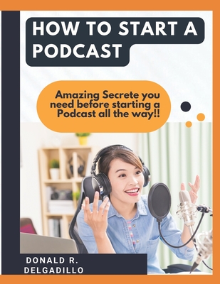 How to Start a Podcast: Amazing Secrete you need before starting a Podcast all the way!! By Donald R. Delgadillo Cover Image