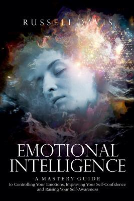 Emotional Intelligence: A Mastery Guide to Controlling Your Emotions, Improving Your Self-Confidence, and Raising Your Self-Awareness Cover Image