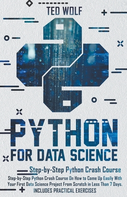 Python for Data Science: Step-By-Step Crash Course On How to Come Up Easily With Your First Data Science Project From Scratch In Less Than 7 Da By Ted Wolf Cover Image