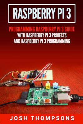 Raspberry Pi 3: New Users Programming Raspberry Pi 3 Guide with Raspberry Pi 3 Projects and Raspberry Pi 3 Programming By Josh Thompsons Cover Image