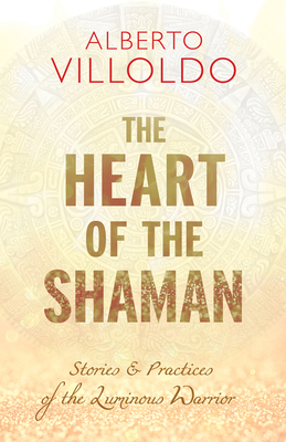 The Heart of the Shaman: Stories and Practices of the Luminous Warrior By Alberto Villoldo Cover Image