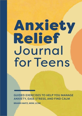 Anxiety Relief Journal for Teens: Guided Exercises to Help You Manage Anxiety, Ease Stress, and Find Calm Cover Image