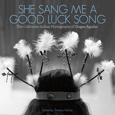 She Sang Me a Good Luck Song: The California Indian Photographs of Dugan Aguilar Cover Image