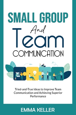 Small Group and Team Communication: Tried-and-True Ideas to Improve Team Communication and Achieving Superior Performance Cover Image