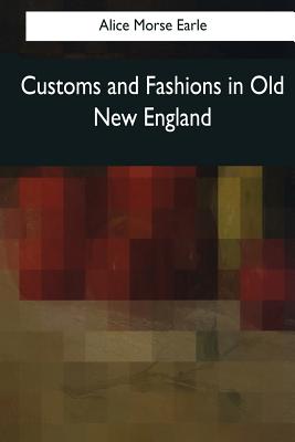 Customs and Fashions in Old New England By Alice Morse Earle Cover Image