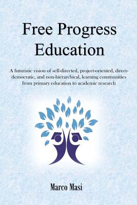 Free Progress Education: A futuristic vision of self-directed, project-oriented, direct-democratic, and non-hierarchical, learning communities By Marco Masi Cover Image