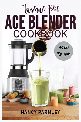 Instant Pot Ace Blender Cookbook: +100 Extraordinary Recipes to Gain Energy, Lose Weight & Feel Great. America's Favorite Blender that cooks for begin By Nancy Parmley Cover Image
