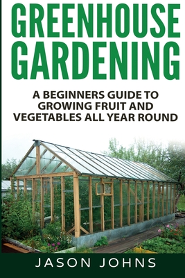 Greenhouse Gardening - A Beginners Guide To Growing Fruit and Vegetables All Year Round Cover Image